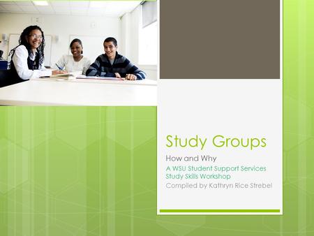 Study Groups How and Why A WSU Student Support Services Study Skills Workshop Compiled by Kathryn Rice Strebel.