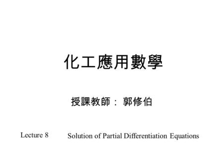 化工應用數學 授課教師： 郭修伯 Lecture 8 Solution of Partial Differentiation Equations.