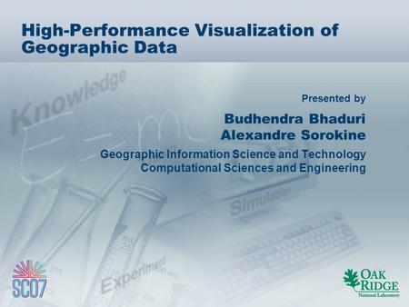 Presented by High-Performance Visualization of Geographic Data Budhendra Bhaduri Alexandre Sorokine Geographic Information Science and Technology Computational.