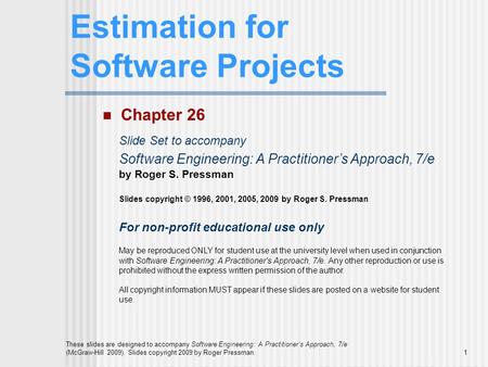 1 These slides are designed to accompany Software Engineering: A Practitioner’s Approach, 7/e (McGraw-Hill 2009). Slides copyright 2009 by Roger Pressman.