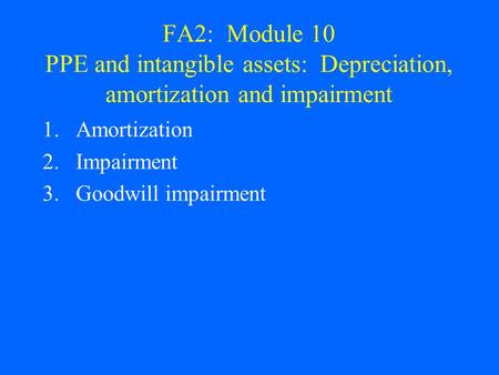 FA2: Module 10 PPE and intangible assets: Depreciation, amortization and impairment 1.Amortization 2.Impairment 3.Goodwill impairment.