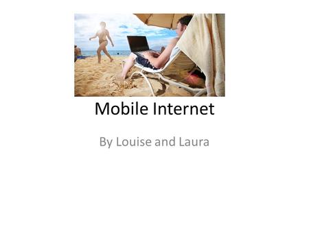 Mobile Internet By Louise and Laura. Mobile Internet Traditionally, access to the Web has been via fixed- line services on laptops and desktop computers.