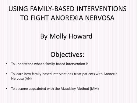 USING FAMILY-BASED INTERVENTIONS TO FIGHT ANOREXIA NERVOSA By Molly Howard Objectives: To understand what a family-based intervention is To learn how family-based.