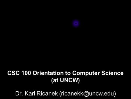 CSC 100 Orientation to Computer Science (at UNCW) Dr. Karl Ricanek