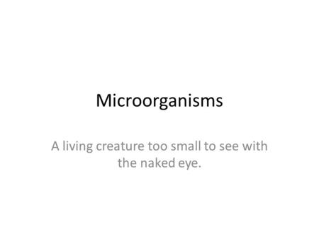 Microorganisms A living creature too small to see with the naked eye.