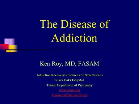 The Disease of Addiction Ken Roy, MD, FASAM Addiction Recovery Resources of New Orleans River Oaks Hospital Tulane Department of Psychiatry www.arrno.org.