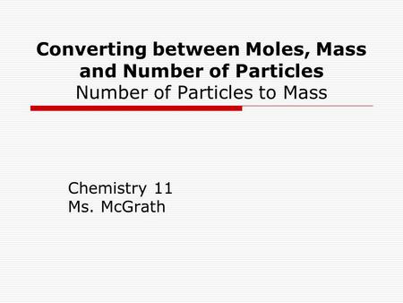 Converting between Moles, Mass and Number of Particles Number of Particles to Mass Chemistry 11 Ms. McGrath.