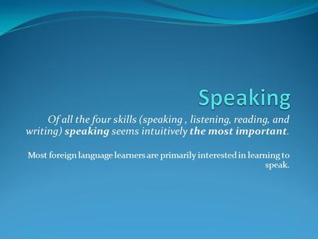 Speaking Of all the four skills (speaking , listening, reading, and writing) speaking seems intuitively the most important. Most foreign language learners.