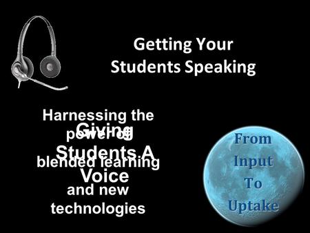 Getting Your Students Speaking FromInputToUptake Harnessing the power of blended learning and new technologies Giving Students A Voice.