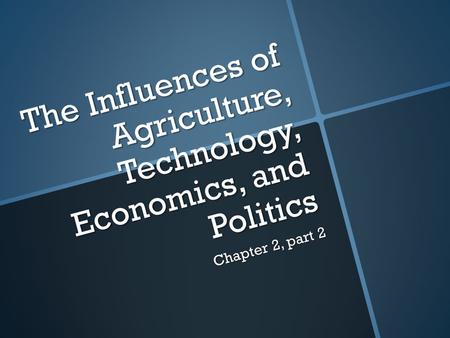 The Influences of Agriculture, Technology, Economics, and Politics Chapter 2, part 2.