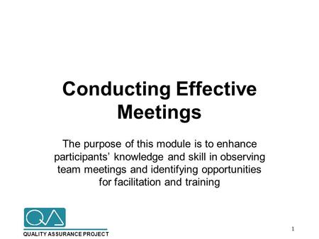 QUALITY ASSURANCE PROJECT Conducting Effective Meetings The purpose of this module is to enhance participants’ knowledge and skill in observing team meetings.