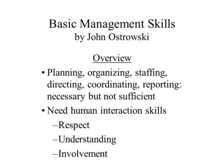Basic Management Skills by John Ostrowski Overview Planning, organizing, staffing, directing, coordinating, reporting: necessary but not sufficient Need.
