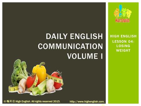 HIGH ENGLISH LESSON 04: LOSING WEIGHT DAILY ENGLISH COMMUNICATION VOLUME I © 嗨英语 High English. All rights reserved 2015.  cn.
