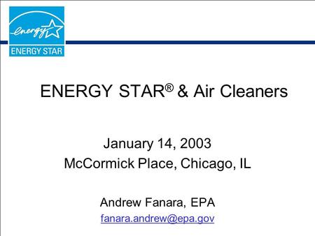 ENERGY STAR ® & Air Cleaners January 14, 2003 McCormick Place, Chicago, IL Andrew Fanara, EPA