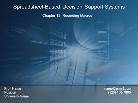 Chapter 12: Recording Macros Spreadsheet-Based Decision Support Systems Prof. Name Position (123) 456-7890 University Name.