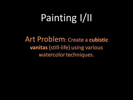 Painting I/II Art Problem : Create a cubistic vanitas (still-life) using various watercolor techniques.