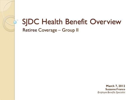 SJDC Health Benefit Overview Retiree Coverage – Group II March 7, 2012 Suzanne Franco Employee Benefits Specialist.