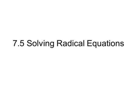 7.5 Solving Radical Equations. What is a Radical Expression? A Radical Expression is an equation that has a variable in a radicand or has a variable with.