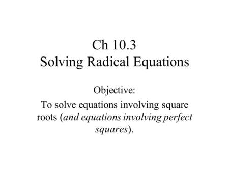 Ch 10.3 Solving Radical Equations Objective: To solve equations involving square roots (and equations involving perfect squares).