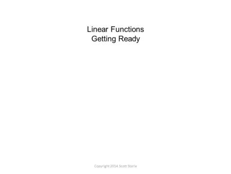 Linear Functions Getting Ready Copyright 2014 Scott Storla.