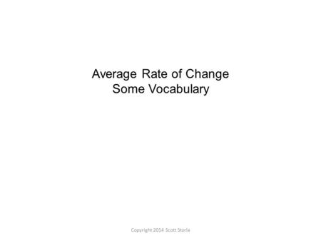 Copyright 2014 Scott Storla Average Rate of Change Some Vocabulary.