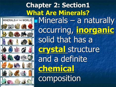 Chapter 2: Section1 What Are Minerals? Minerals – a naturally occurring, inorganic solid that has a crystal structure and a definite chemical composition.