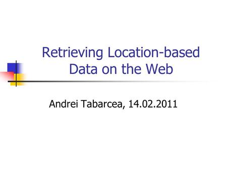 Retrieving Location-based Data on the Web Andrei Tabarcea, 14.02.2011.