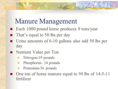 Manure Management Each 1000 pound horse produces 9 tons/year That’s equal to 50 lbs per day Urine amounts of 6-10 gallons also add 50 lbs per day Nutrient.