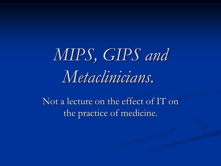MIPS, GIPS and Metaclinicians. MIPS, GIPS and Metaclinicians. Not a lecture on the effect of IT on the practice of medicine.