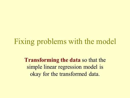 Fixing problems with the model Transforming the data so that the simple linear regression model is okay for the transformed data.
