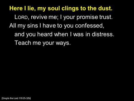 Here I lie, my soul clings to the dust. L ORD, revive me; I your promise trust. All my sins I have to you confessed, and you heard when I was in distress.
