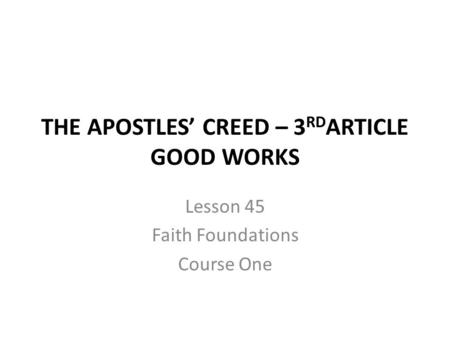 THE APOSTLES’ CREED – 3 RD ARTICLE GOOD WORKS Lesson 45 Faith Foundations Course One.