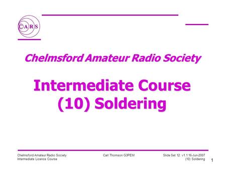 1 Chelmsford Amateur Radio Society Intermediate Licence Course Carl Thomson G3PEM Slide Set 12: v1.1 16-Jun-2007 (10) Soldering Chelmsford Amateur Radio.