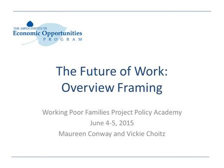 The Future of Work: Overview Framing Working Poor Families Project Policy Academy June 4-5, 2015 Maureen Conway and Vickie Choitz.