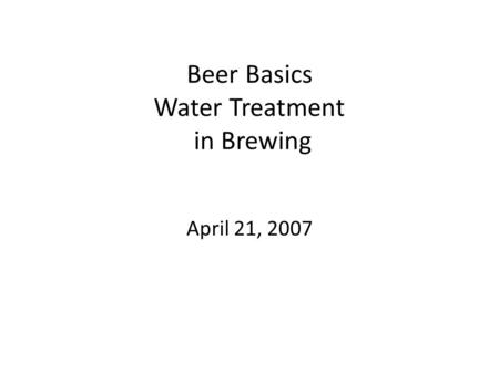 Beer Basics Water Treatment in Brewing April 21, 2007.