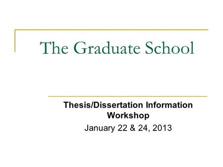 The Graduate School Thesis/Dissertation Information Workshop January 22 & 24, 2013.