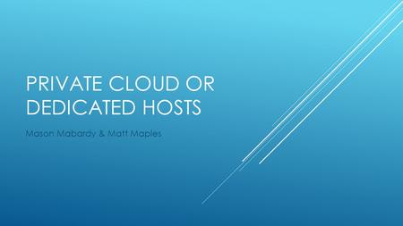 PRIVATE CLOUD OR DEDICATED HOSTS Mason Mabardy & Matt Maples.