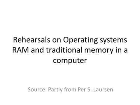 Rehearsals on Operating systems RAM and traditional memory in a computer Source: Partly from Per S. Laursen.