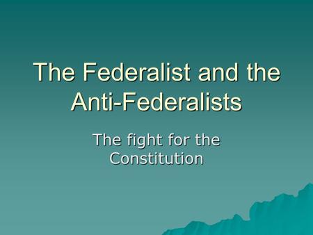 The Federalist and the Anti-Federalists The fight for the Constitution.