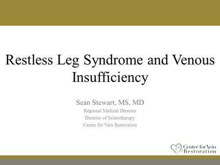 Restless Leg Syndrome and Venous Insufficiency Sean Stewart, MS, MD Regional Medical Director Director of Sclerotherapy Center for Vein Restoration.