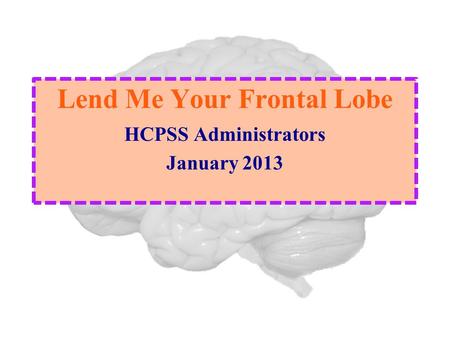 Lend Me Your Frontal Lobe HCPSS Administrators January 2013.