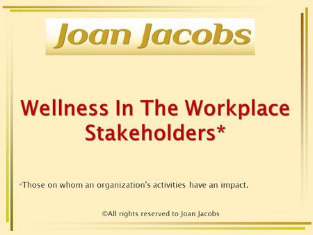Wellness In The Workplace Stakeholders* * Those on whom an organization's activities have an impact. ©All rights reserved to Joan Jacobs.