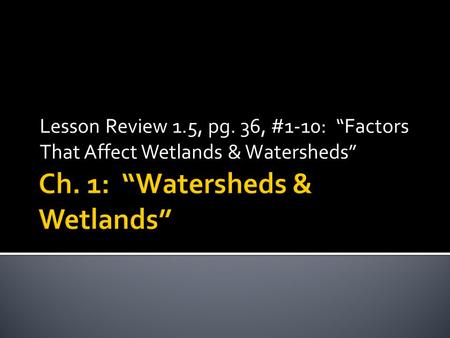 Lesson Review 1.5, pg. 36, #1-10: “Factors That Affect Wetlands & Watersheds”