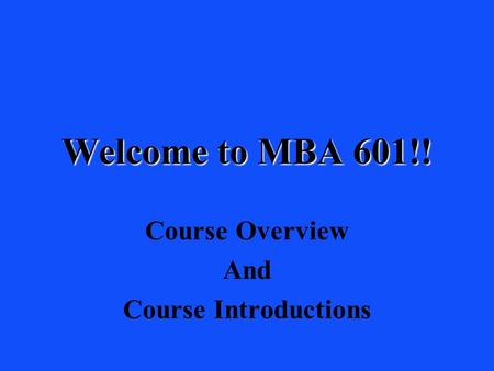 Welcome to MBA 601!! Course Overview And Course Introductions.