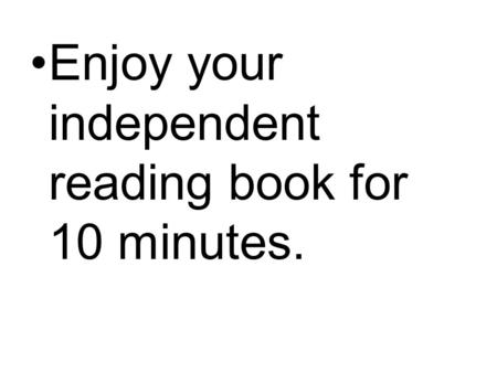 Enjoy your independent reading book for 10 minutes.