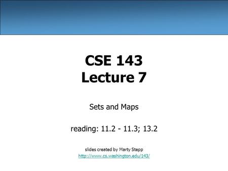 CSE 143 Lecture 7 Sets and Maps reading: 11.2 - 11.3; 13.2 slides created by Marty Stepp