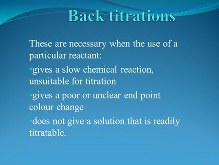 These are necessary when the use of a particular reactant: gives a slow chemical reaction, unsuitable for titration gives a poor or unclear end point colour.