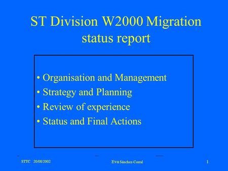 STTC 20/08/2002 Eva Sánchez-Corral 1 ST Division W2000 Migration status report Organisation and Management Strategy and Planning Review of experience Status.