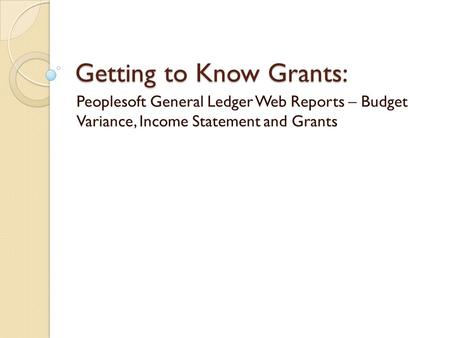 Getting to Know Grants: Peoplesoft General Ledger Web Reports – Budget Variance, Income Statement and Grants.