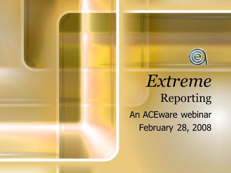 Extreme Reporting An ACEware webinar February 28, 2008.